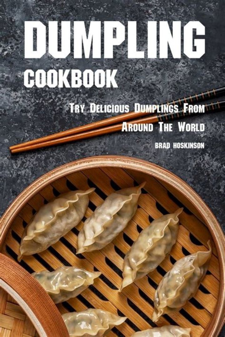 The Definitive Guide To Dumpling Delights: Uncover The Ultimate Dumpling Cookbook